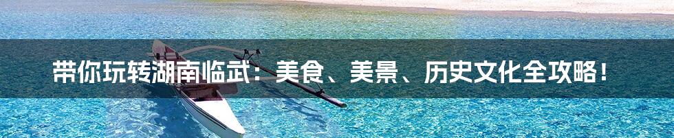 带你玩转湖南临武：美食、美景、历史文化全攻略！