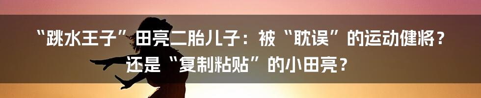 “跳水王子”田亮二胎儿子：被“耽误”的运动健将？还是“复制粘贴”的小田亮？