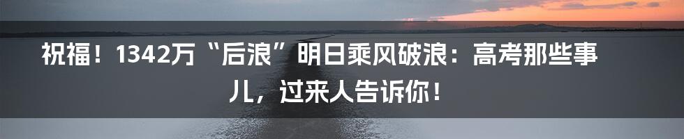 祝福！1342万“后浪”明日乘风破浪：高考那些事儿，过来人告诉你！