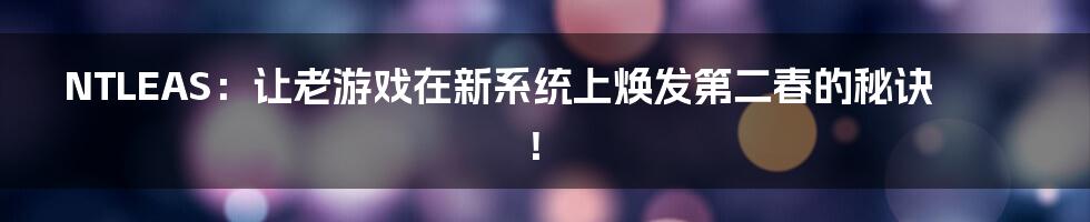 NTLEAS：让老游戏在新系统上焕发第二春的秘诀！