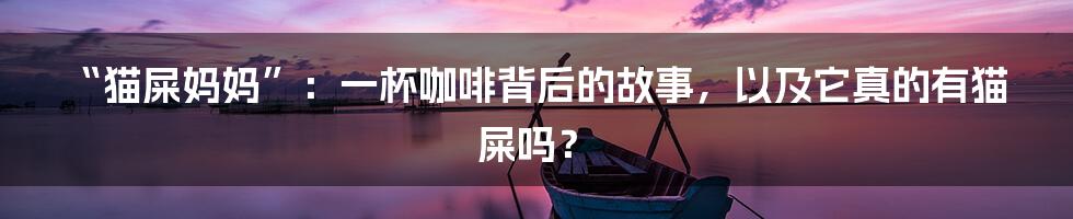 “猫屎妈妈”：一杯咖啡背后的故事，以及它真的有猫屎吗？
