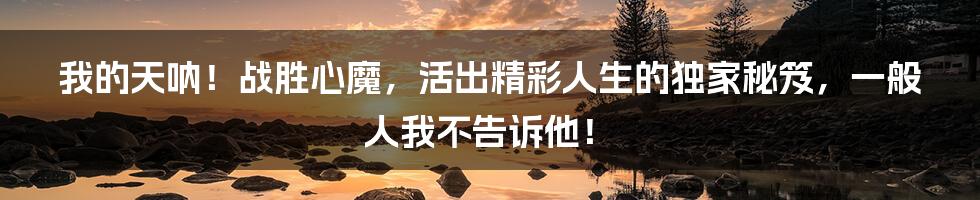 我的天呐！战胜心魔，活出精彩人生的独家秘笈，一般人我不告诉他！