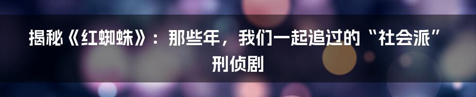 揭秘《红蜘蛛》：那些年，我们一起追过的“社会派”刑侦剧