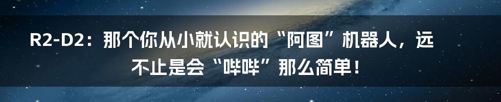 R2-D2：那个你从小就认识的“阿图”机器人，远不止是会“哔哔”那么简单！