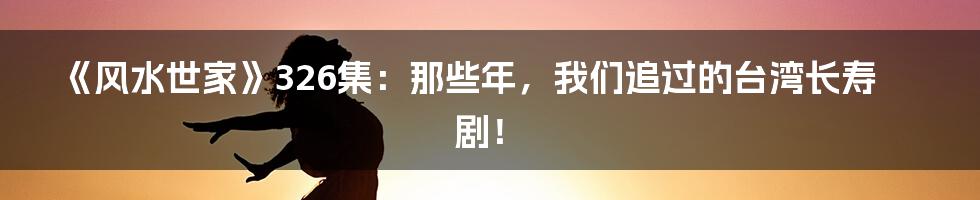 《风水世家》326集：那些年，我们追过的台湾长寿剧！