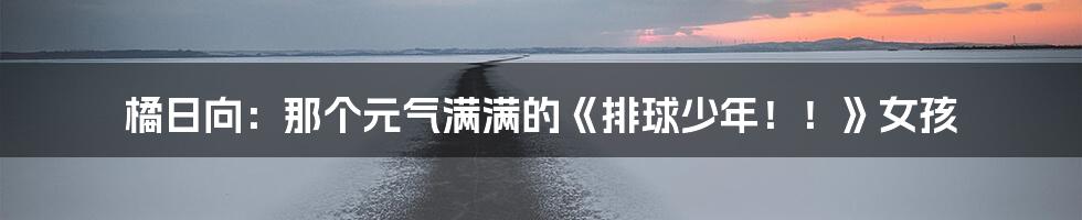 橘日向：那个元气满满的《排球少年！！》女孩