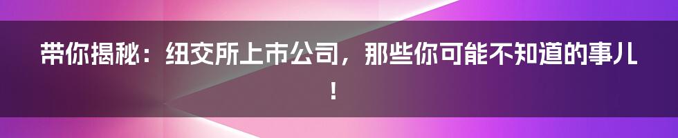 带你揭秘：纽交所上市公司，那些你可能不知道的事儿！
