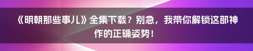 《明朝那些事儿》全集下载？别急，我带你解锁这部神作的正确姿势！