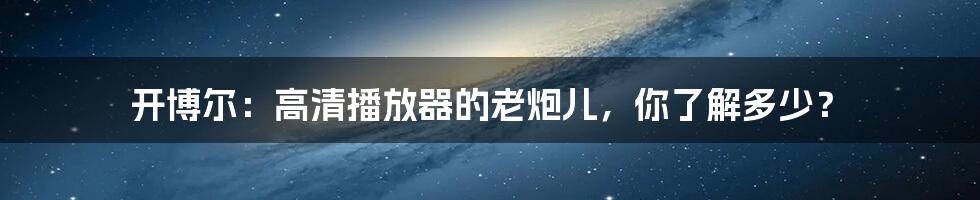 开博尔：高清播放器的老炮儿，你了解多少？