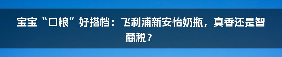 宝宝“口粮”好搭档：飞利浦新安怡奶瓶，真香还是智商税？