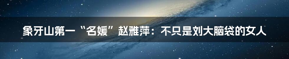 象牙山第一“名媛”赵雅萍:不只是刘大脑袋的女人