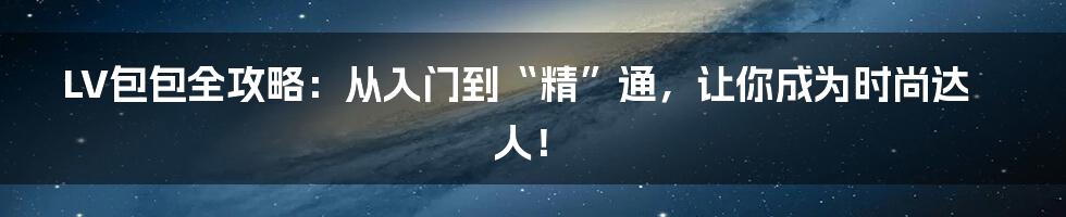 LV包包全攻略：从入门到“精”通，让你成为时尚达人！
