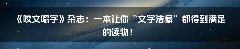 《咬文嚼字》杂志：一本让你“文字洁癖”都得到满足的读物！