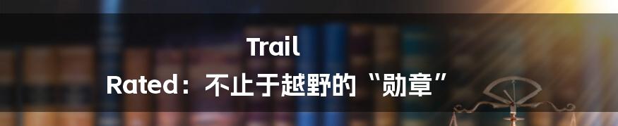 Trail Rated：不止于越野的“勋章”