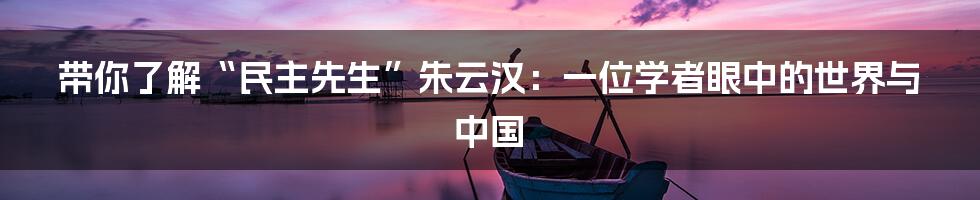 带你了解“民主先生”朱云汉：一位学者眼中的世界与中国