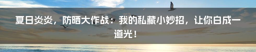 夏日炎炎，防晒大作战：我的私藏小妙招，让你白成一道光！