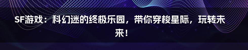 SF游戏：科幻迷的终极乐园，带你穿梭星际，玩转未来！