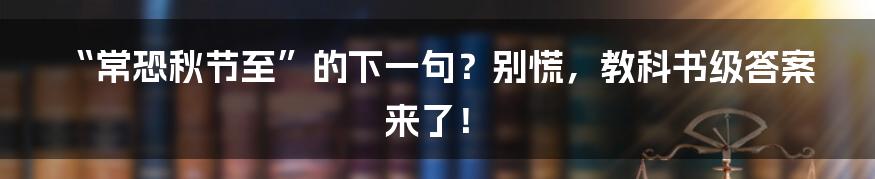 “常恐秋节至”的下一句？别慌，教科书级答案来了！