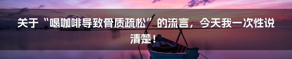 关于“喝咖啡导致骨质疏松”的流言，今天我一次性说清楚！