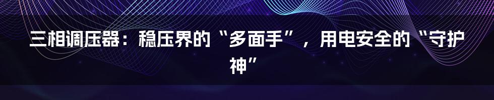 三相调压器：稳压界的“多面手”，用电安全的“守护神”