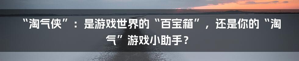 “淘气侠”：是游戏世界的“百宝箱”，还是你的“淘气”游戏小助手？
