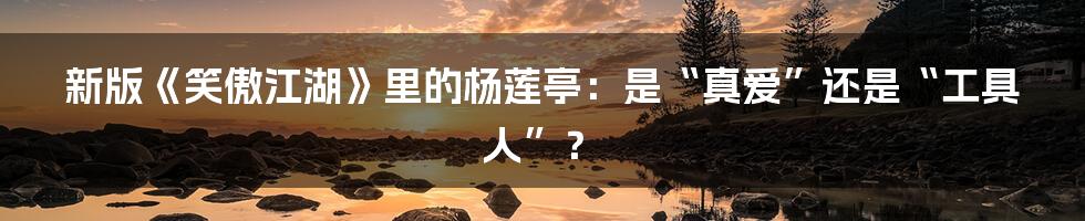 新版《笑傲江湖》里的杨莲亭：是“真爱”还是“工具人”？