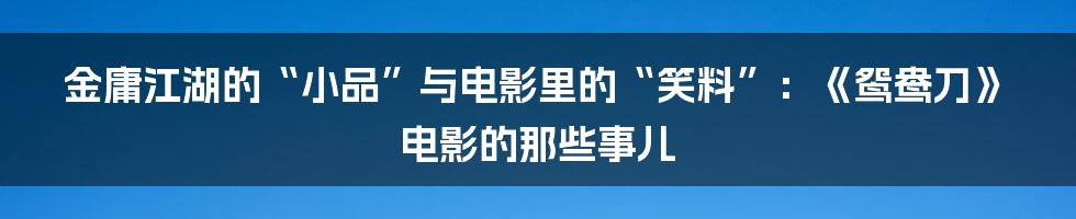金庸江湖的“小品”与电影里的“笑料”：《鸳鸯刀》电影的那些事儿