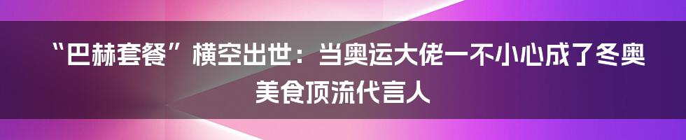 “巴赫套餐”横空出世：当奥运大佬一不小心成了冬奥美食顶流代言人
