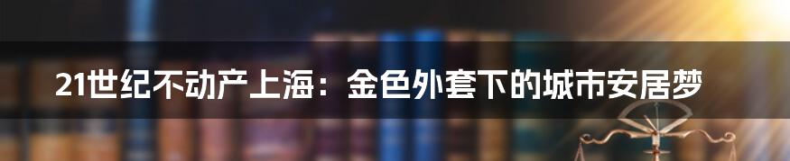 21世纪不动产上海：金色外套下的城市安居梦