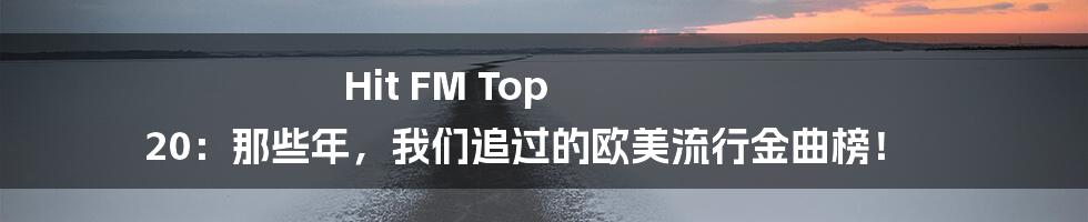 Hit FM Top 20：那些年，我们追过的欧美流行金曲榜！