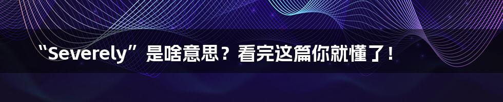 “Severely”是啥意思？看完这篇你就懂了！