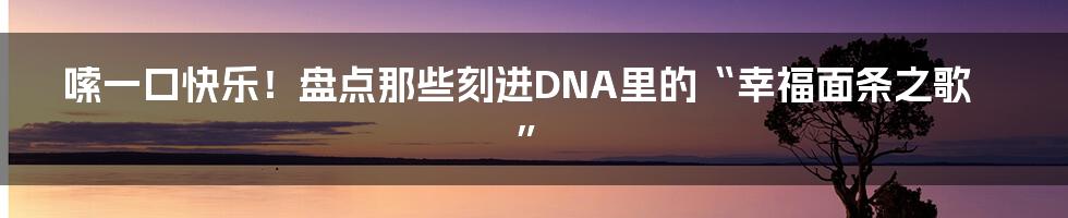 嗦一口快乐！盘点那些刻进DNA里的“幸福面条之歌”