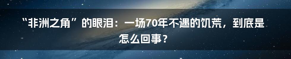 “非洲之角”的眼泪：一场70年不遇的饥荒，到底是怎么回事？