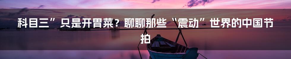 科目三”只是开胃菜？聊聊那些“震动”世界的中国节拍