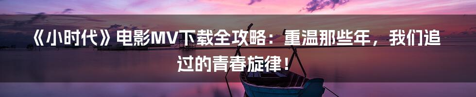 《小时代》电影MV下载全攻略:重温那些年,我们追过的青春旋律!