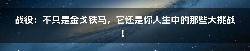 战役：不只是金戈铁马，它还是你人生中的那些大挑战！