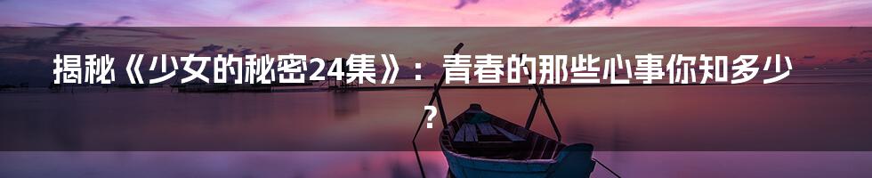揭秘《少女的秘密24集》：青春的那些心事你知多少？