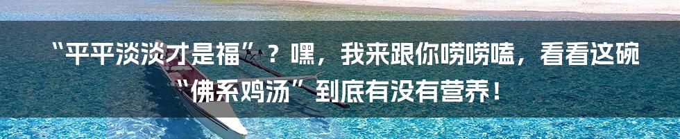 “平平淡淡才是福”？嘿，我来跟你唠唠嗑，看看这碗“佛系鸡汤”到底有没有营养！