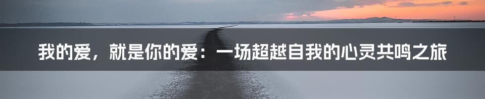 我的爱，就是你的爱：一场超越自我的心灵共鸣之旅