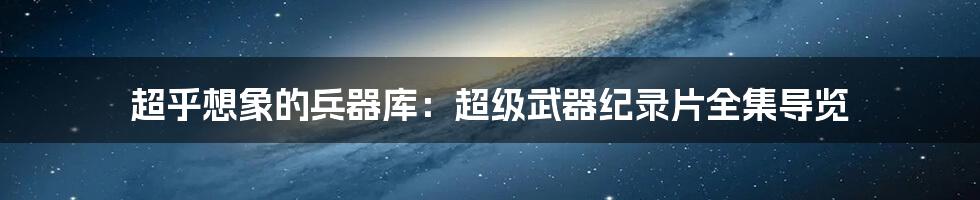 超乎想象的兵器库：超级武器纪录片全集导览