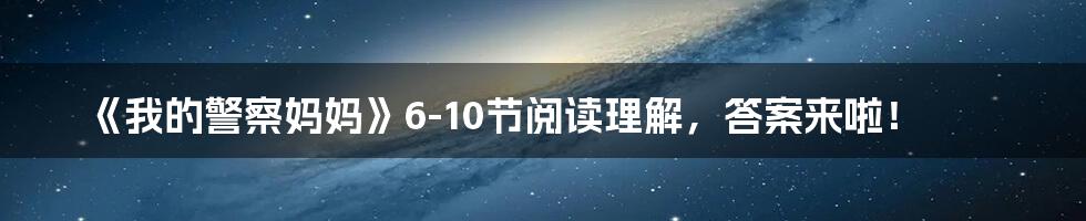 《我的警察妈妈》6-10节阅读理解，答案来啦！