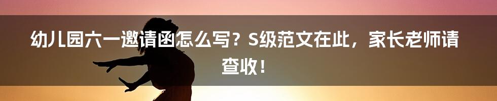 幼儿园六一邀请函怎么写？S级范文在此，家长老师请查收！