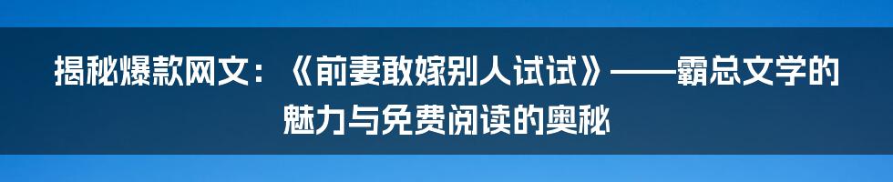揭秘爆款网文:《前妻敢嫁别人试试》——霸总文学的魅力与免费阅读的奥秘