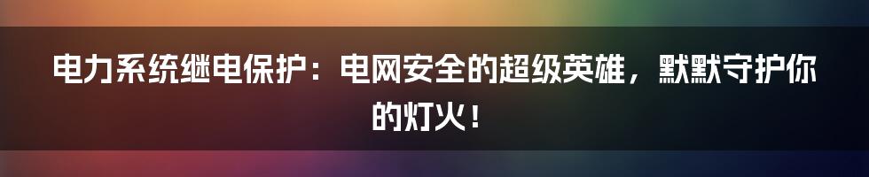 电力系统继电保护：电网安全的超级英雄，默默守护你的灯火！