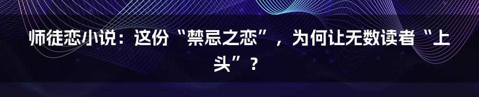师徒恋小说：这份“禁忌之恋”，为何让无数读者“上头”？
