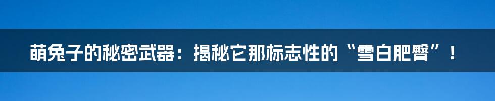 萌兔子的秘密武器：揭秘它那标志性的“雪白肥臀”！