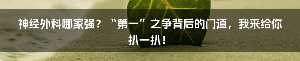 神经外科哪家强？“第一”之争背后的门道，我来给你扒一扒！