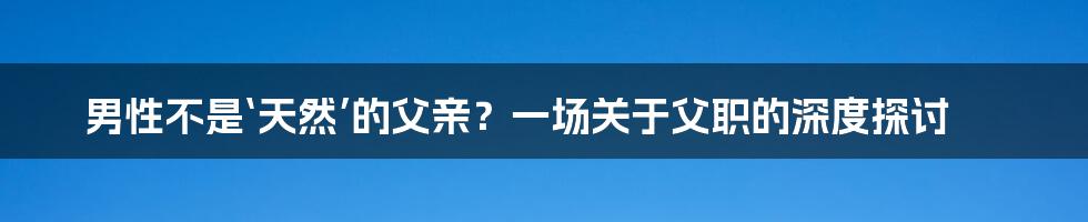 男性不是‘天然’的父亲？一场关于父职的深度探讨