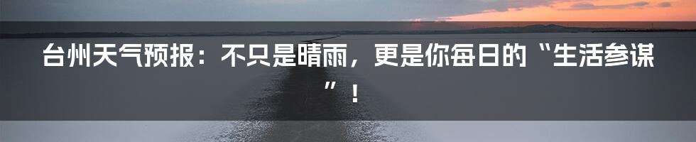 台州天气预报：不只是晴雨，更是你每日的“生活参谋”！