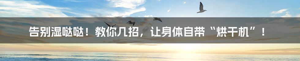 告别湿哒哒！教你几招，让身体自带“烘干机”！